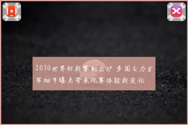 2030世界杯新赛制出炉 多国合办扩军细节曝光带来观赛体验新变化