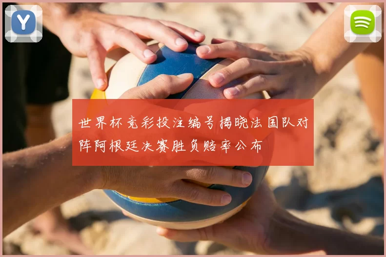 世界杯竞彩投注编号揭晓法国队对阵阿根廷决赛胜负赔率公布