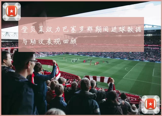 登贝莱效力巴塞罗那期间进球数据与助攻表现回顾