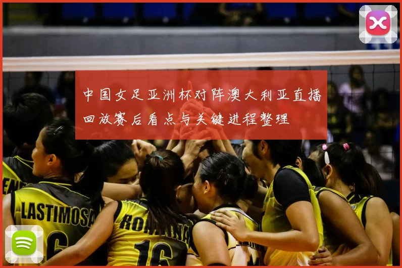 中国女足亚洲杯对阵澳大利亚直播回放赛后看点与关键进程整理