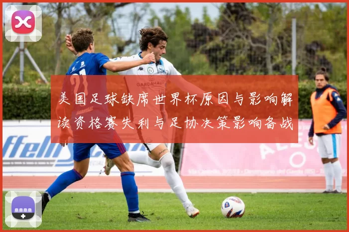美国足球缺席世界杯原因与影响解读资格赛失利与足协决策影响备战