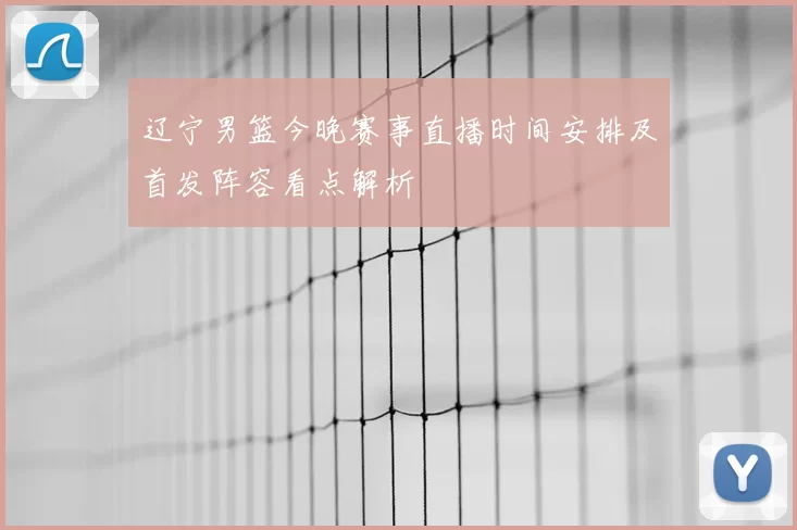 辽宁男篮今晚赛事直播时间安排及首发阵容看点解析