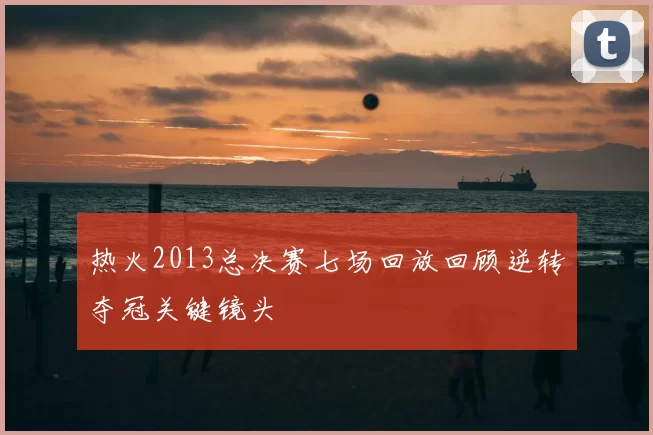 热火2013总决赛七场回放回顾逆转夺冠关键镜头