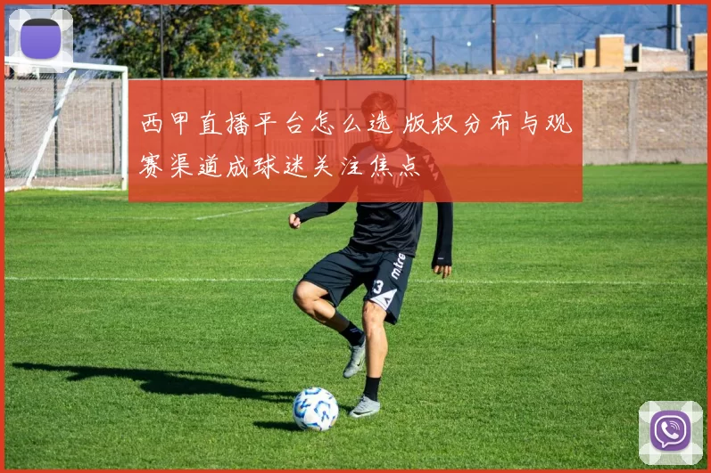西甲直播平台怎么选 版权分布与观赛渠道成球迷关注焦点