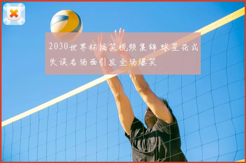 2030世界杯搞笑视频集锦 球星花式失误名场面引发全场爆笑