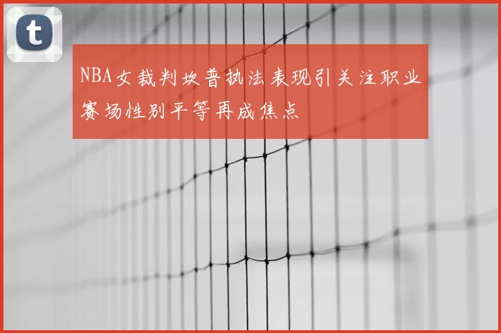 NBA女裁判坎普执法表现引关注职业赛场性别平等再成焦点