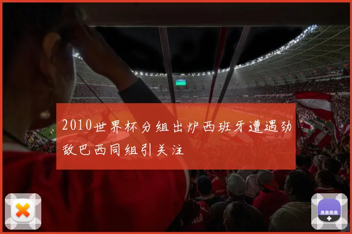 2010世界杯分组出炉西班牙遭遇劲敌巴西同组引关注