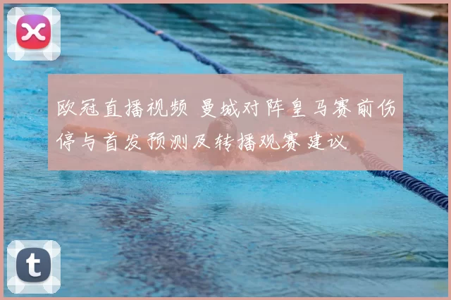 欧冠直播视频 曼城对阵皇马赛前伤停与首发预测及转播观赛建议