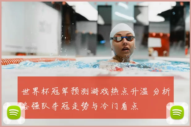 世界杯冠军预测游戏热点升温 分析各强队夺冠走势与冷门看点