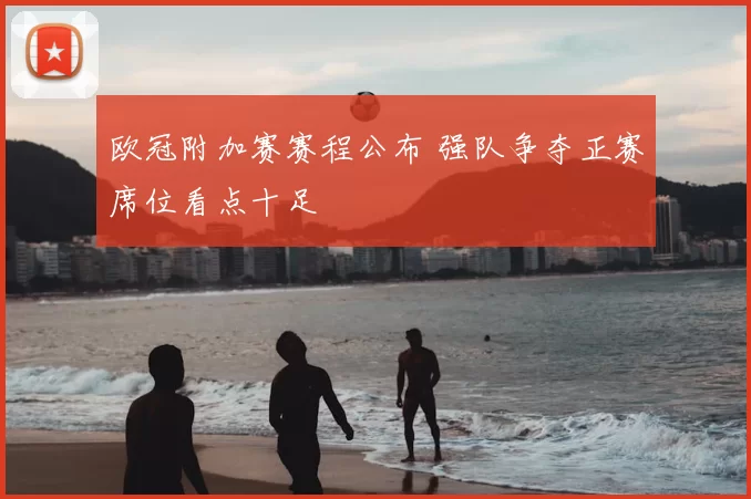 欧冠附加赛赛程公布 强队争夺正赛席位看点十足
