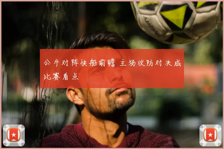 公牛对阵快船前瞻 主场攻防对决成比赛看点