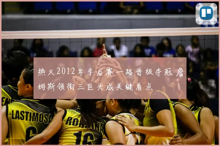 热火2012年季后赛一路晋级夺冠 詹姆斯领衔三巨头成关键看点