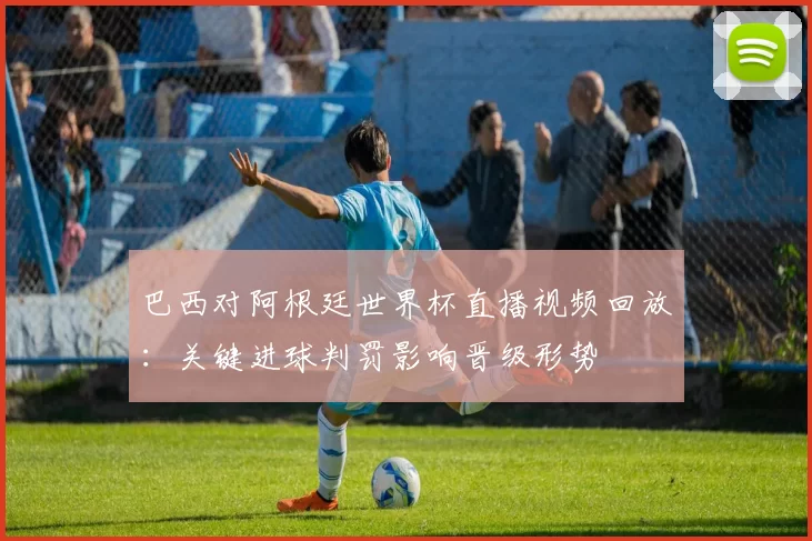 巴西对阿根廷世界杯直播视频回放：关键进球判罚影响晋级形势