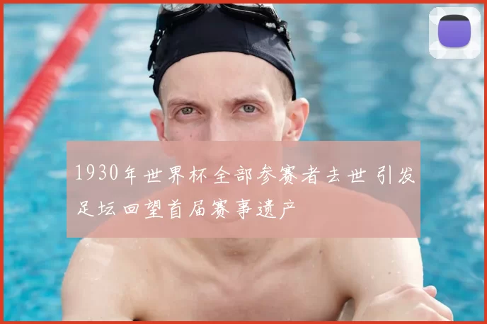 1930年世界杯全部参赛者去世 引发足坛回望首届赛事遗产